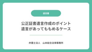 公正証書遺言作成のポイント｜遺言があってももめるケース